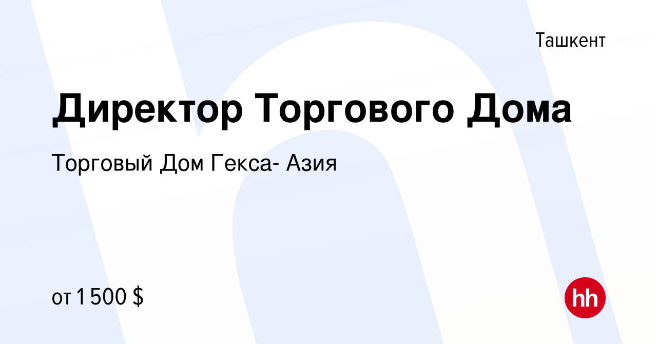 Вакансия Директор Торгового Дома в Ташкенте, работа в компании Торговый Дом  Гекса- Азия (вакансия в архиве c 17 июня 2024)