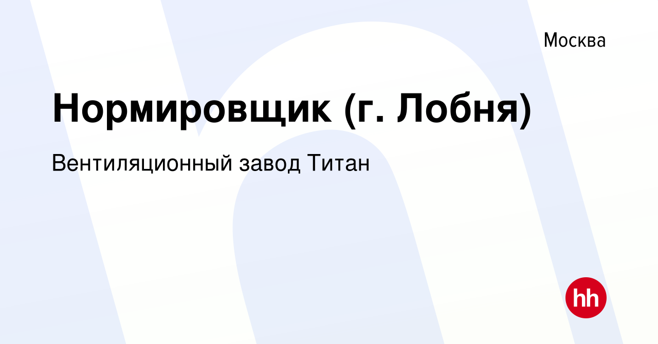 Вакансия Нормировщик (г. Лобня) в Москве, работа в компании Вентиляционный  завод Титан (вакансия в архиве c 8 мая 2014)