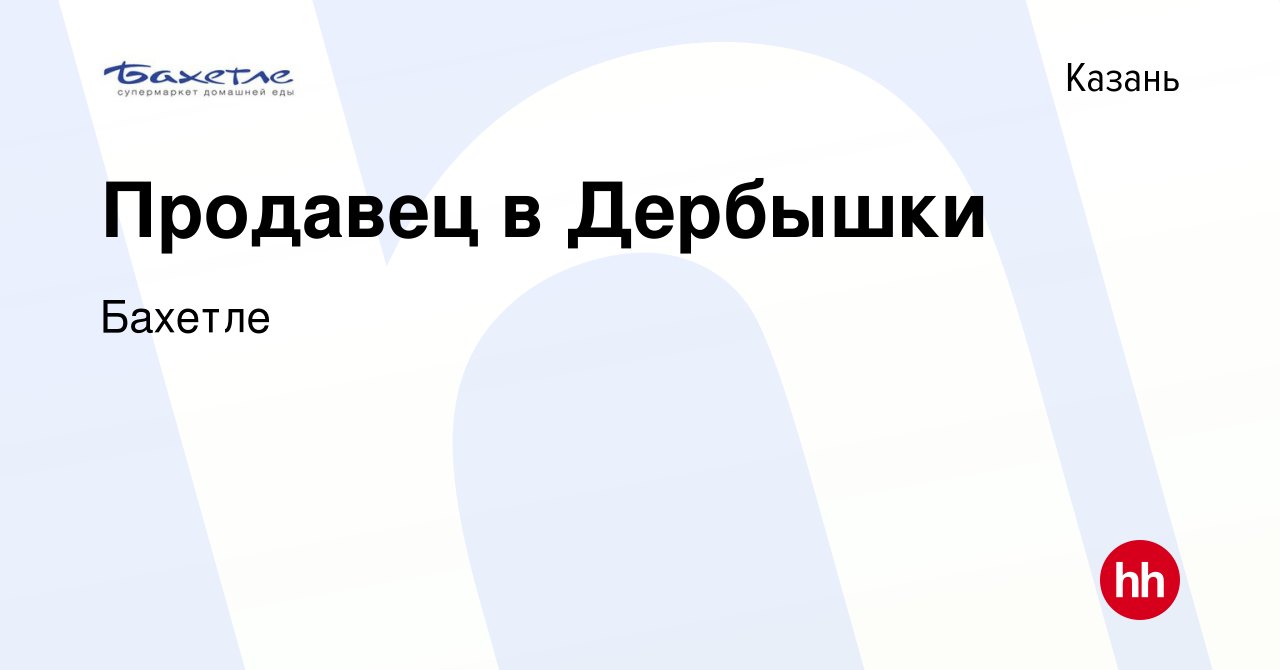 Вакансия Продавец в Дербышки в Казани, работа в компании Бахетле (вакансия  в архиве c 12 февраля 2015)