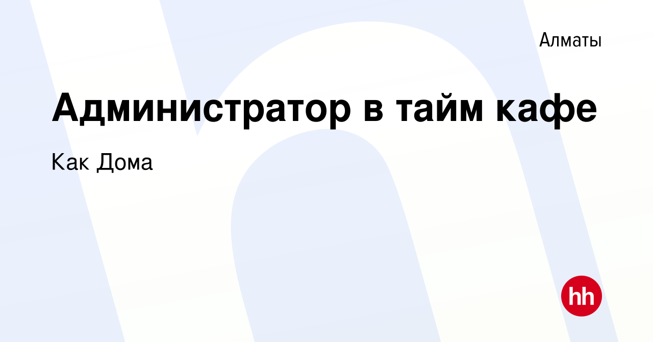 Вакансия Администратор в тайм кафе в Алматы, работа в компании Как Дома  (вакансия в архиве c 28 марта 2015)