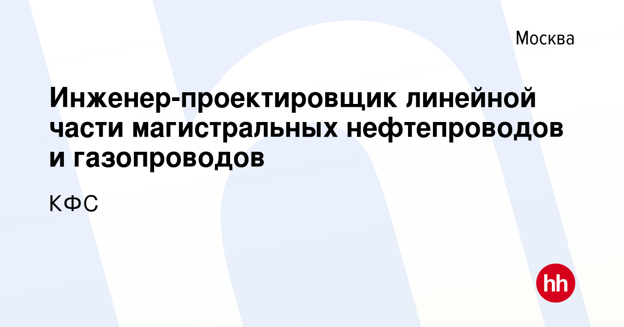 Вакансия Инженер-проектировщик линейной части магистральных нефтепроводов и  газопроводов в Москве, работа в компании КФС (вакансия в архиве c 12 апреля  2015)