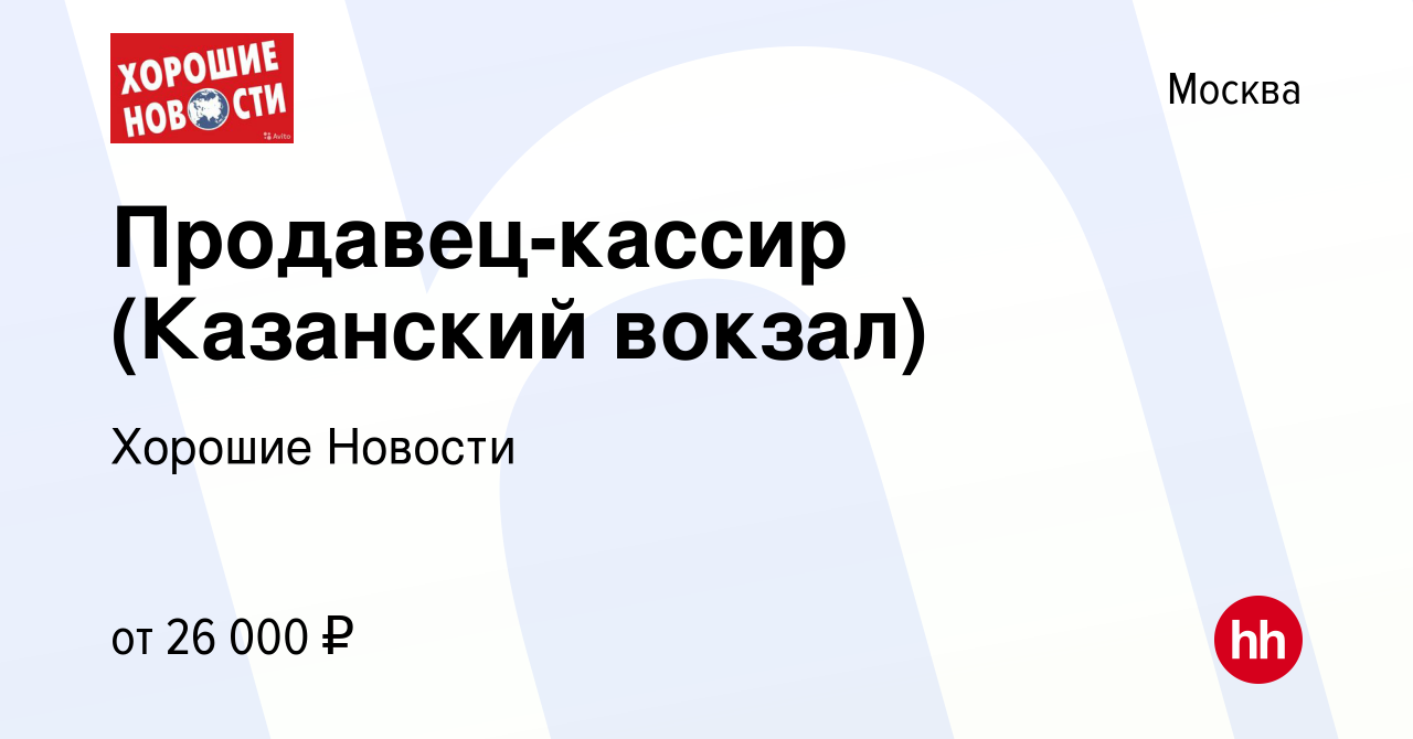 Вакансия Продавец-кассир (Казанский вокзал) в Москве, работа в компании  Хорошие Новости (вакансия в архиве c 28 июля 2015)