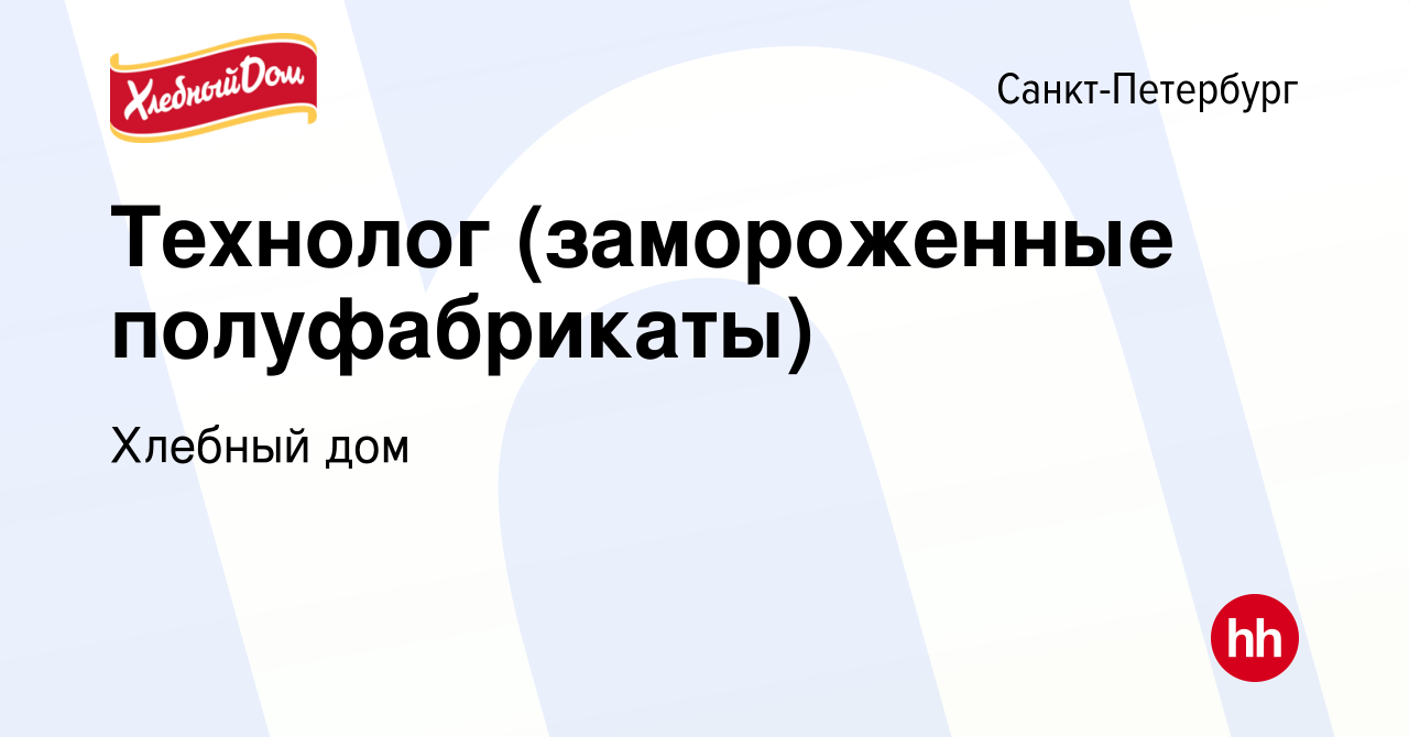 Вакансия Технолог (замороженные полуфабрикаты) в Санкт-Петербурге, работа в  компании Хлебный дом (вакансия в архиве c 28 июля 2015)