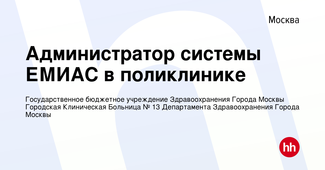 Вакансия Администратор системы ЕМИАС в поликлинике в Москве, работа в  компании Государственное бюджетное учреждение Здравоохранения Города Москвы  Городская Клиническая Больница № 13 Департамента Здравоохранения Города  Москвы (вакансия в архиве c 25 ...