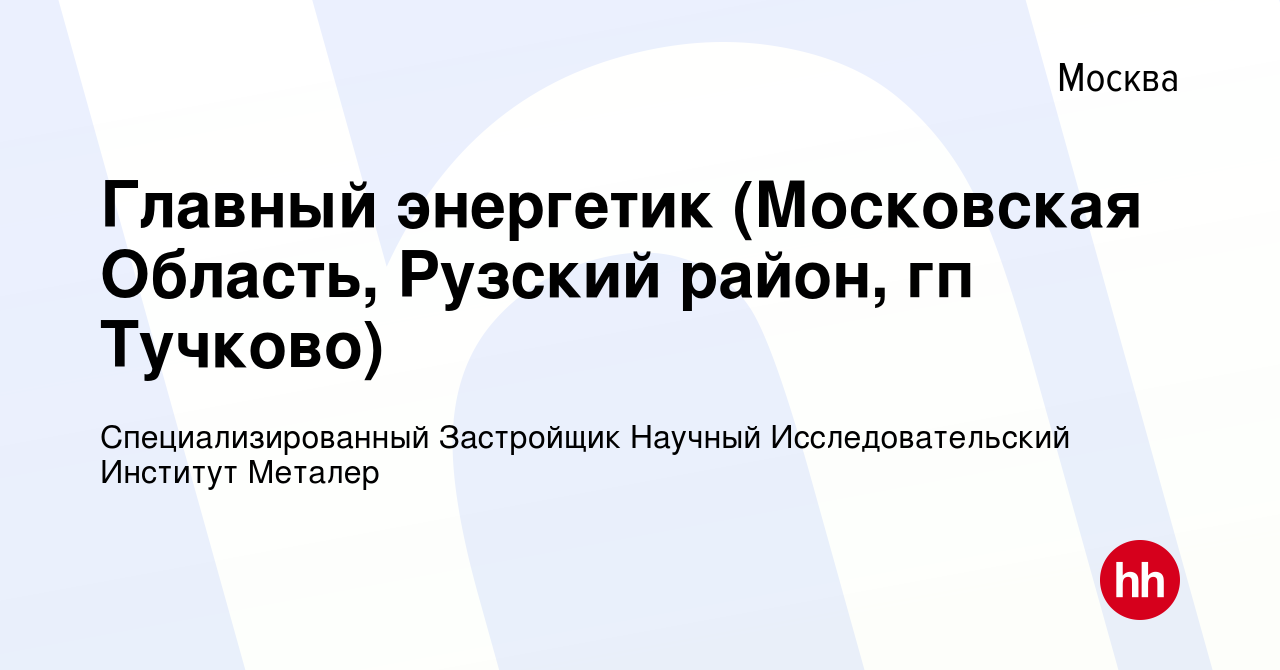 Вакансия Главный энергетик (Московская Область, Рузский район, гп Тучково)  в Москве, работа в компании Специализированный Застройщик Научный  Исследовательский Институт Металер (вакансия в архиве c 17 июля 2016)