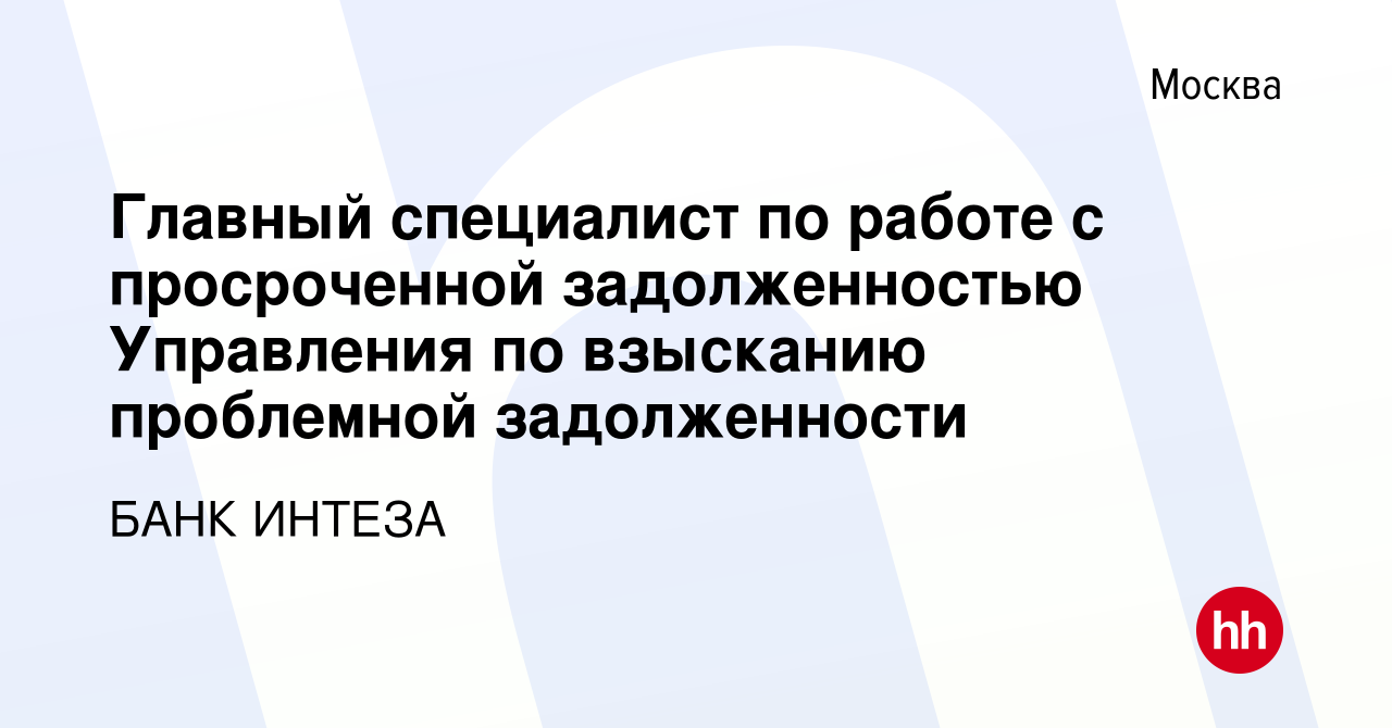 Вакансия Главный специалист по работе с просроченной задолженностью  Управления по взысканию проблемной задолженности в Москве, работа в  компании БАНК ИНТЕЗА (вакансия в архиве c 19 декабря 2016)