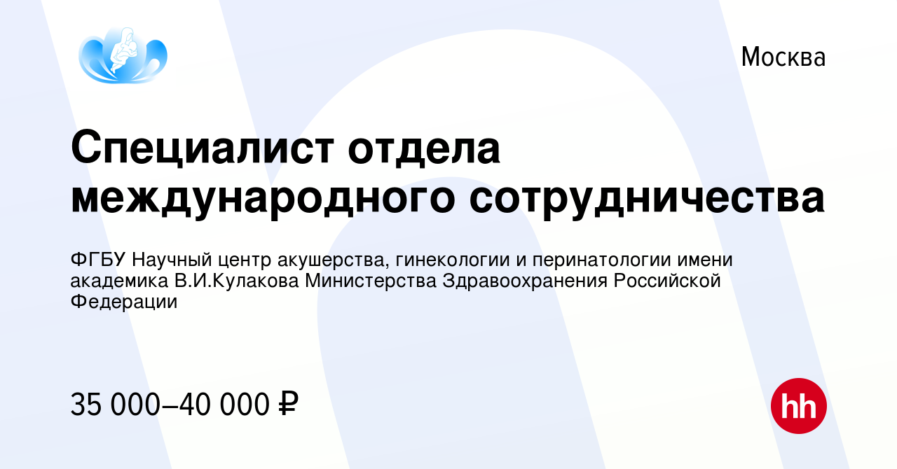 Вакансия Специалист отдела международного сотрудничества в Москве, работа в  компании ФГБУ Научный центр акушерства, гинекологии и перинатологии имени  академика В.И.Кулакова Министерства Здравоохранения Российской Федерации  (вакансия в архиве c 24 ...