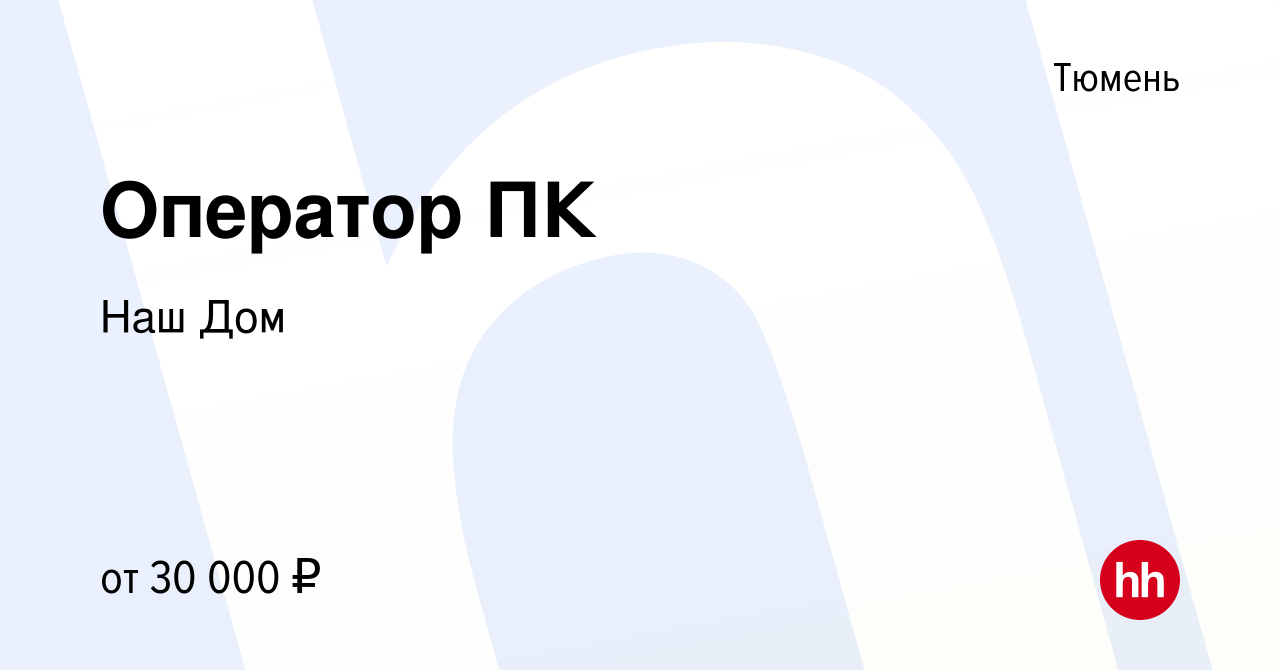 Вакансия Оператор ПК в Тюмени, работа в компании Наш Дом (вакансия в архиве  c 26 февраля 2017)