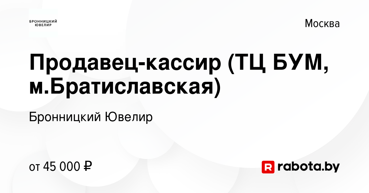 Вакансия Продавец-кассир (ТЦ БУМ, м.Братиславская) в Москве, работа в  компании Бронницкий Ювелир (вакансия в архиве c 18 января 2017)