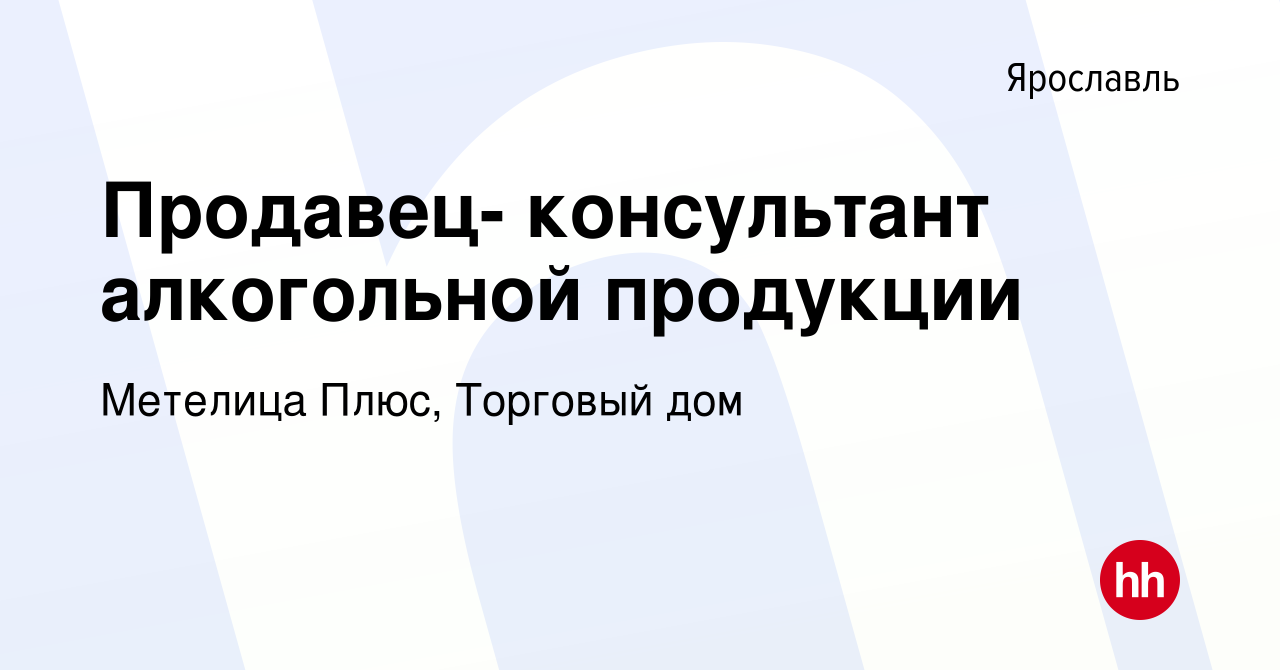 Вакансия Продавец- консультант алкогольной продукции в Ярославле, работа в  компании Метелица Плюс, Торговый дом (вакансия в архиве c 20 января 2017)