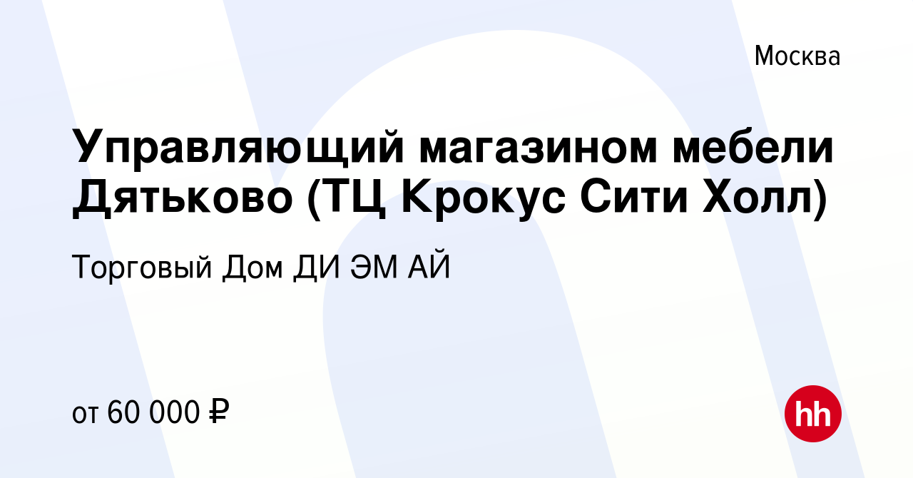 Вакансия Управляющий магазином мебели Дятьково (ТЦ Крокус Сити Холл) в  Москве, работа в компании Торговый Дом ДИ ЭМ АЙ (вакансия в архиве c 17 мая  2017)