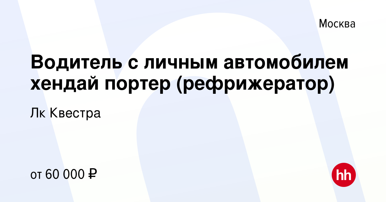 Вакансия Водитель с личным автомобилем хендай портер (рефрижератор) в  Москве, работа в компании Лк Квестра (вакансия в архиве c 2 июня 2017)