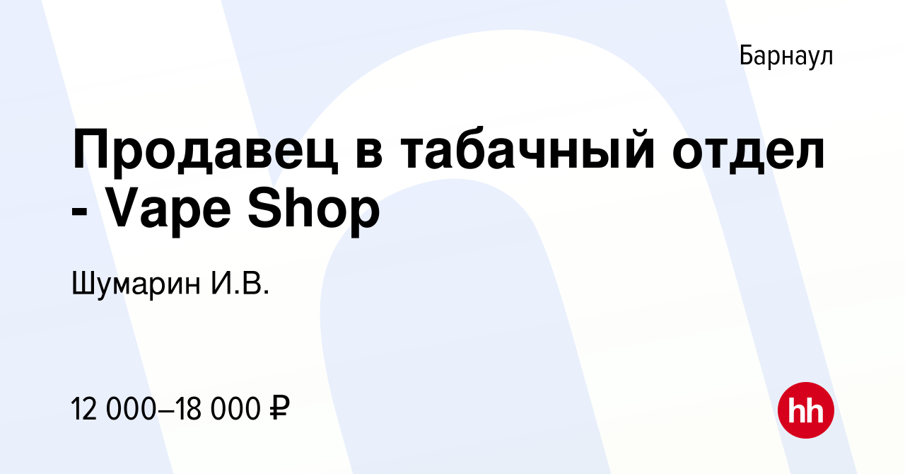 Вакансия Продавец в табачный отдел - Vape Shop в Барнауле, работа в  компании Шумарин И.В. (вакансия в архиве c 5 июня 2017)