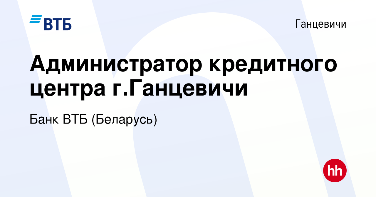 Вакансия Администратор кредитного центра г.Ганцевичи в Ганцевичах, работа в  компании Банк ВТБ (Беларусь) (вакансия в архиве c 18 августа 2017)