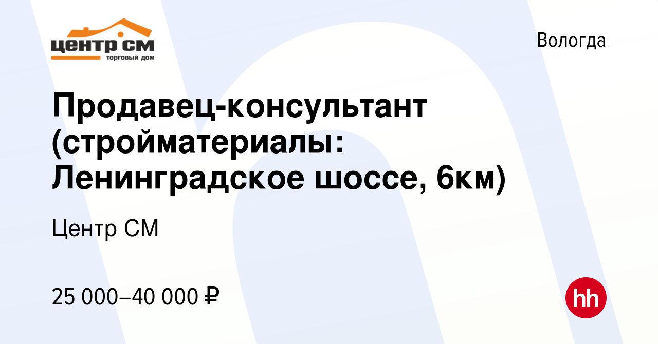 Вакансия Продавец-консультант (стройматериалы: Ленинградское шоссе, 6км) в  Вологде, работа в компании Центр СМ (вакансия в архиве c 7 сентября 2017)