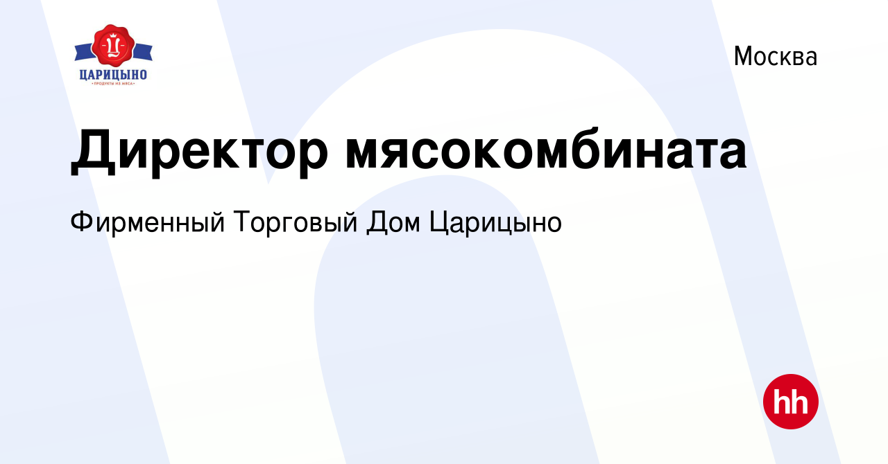 Вакансия Директор мясокомбината в Москве, работа в компании Фирменный  Торговый Дом Царицыно (вакансия в архиве c 27 октября 2017)