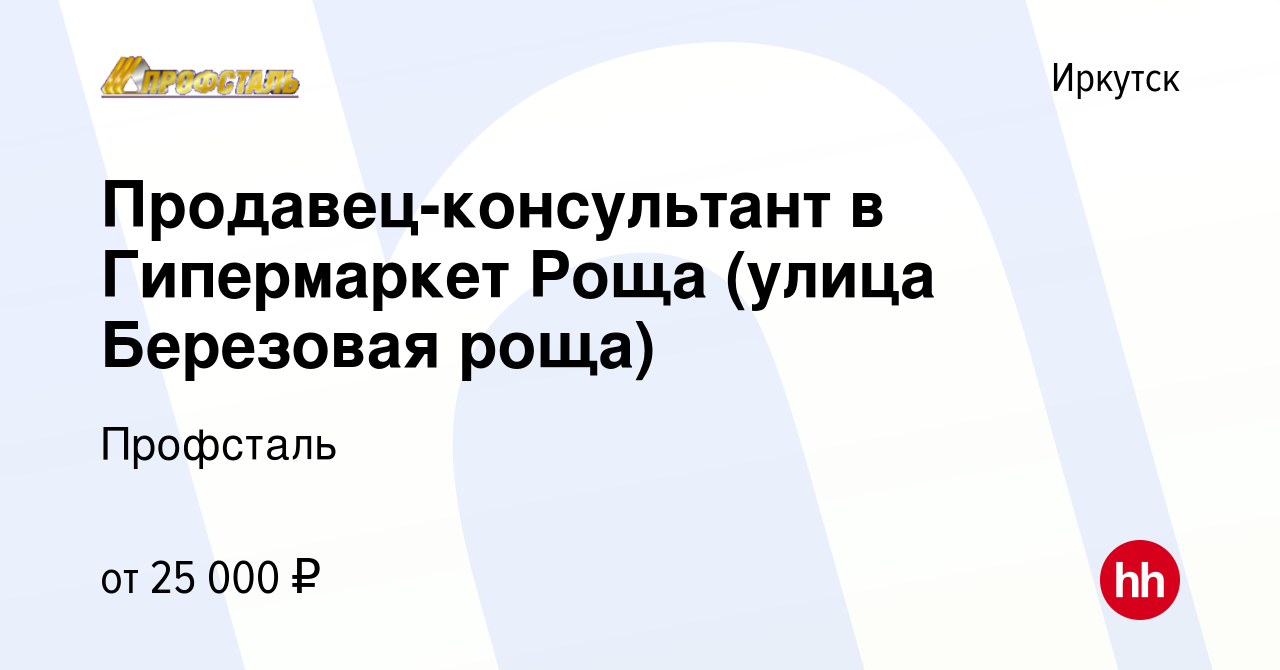 Вакансия Продавец-консультант в Гипермаркет Роща (улица Березовая роща) в  Иркутске, работа в компании Профсталь (вакансия в архиве c 17 февраля 2018)