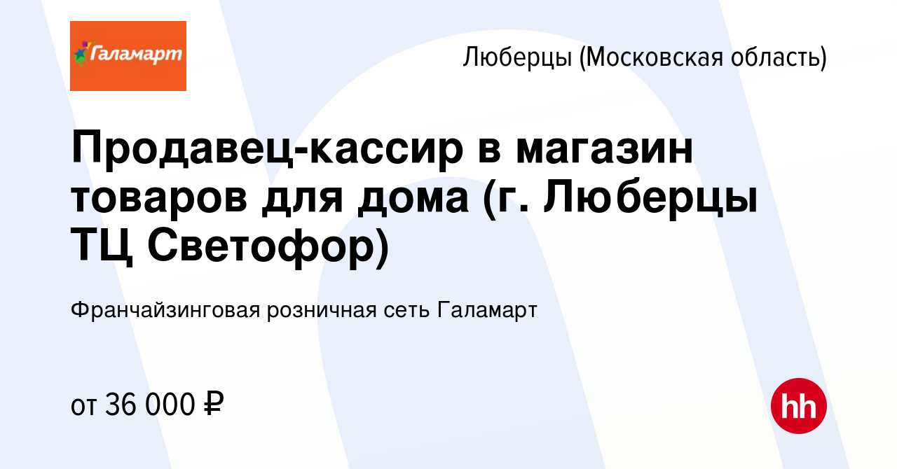 Вакансия Продавец-кассир в магазин товаров для дома (г. Люберцы ТЦ  Светофор) в Люберцах, работа в компании Франчайзинговая розничная сеть  Галамарт (вакансия в архиве c 5 марта 2018)