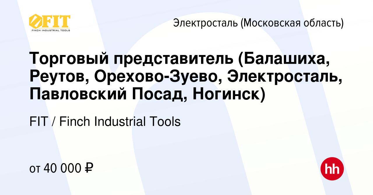 Вакансия Торговый представитель (Балашиха, Реутов, Орехов‎о-Зуево,  Электросталь, Павловский Посад, Ногинск) в Электростали, работа в компании  FIT / Finch Industrial Tools (вакансия в архиве c 2 мая 2018)