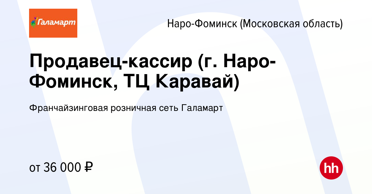 Вакансия Продавец-кассир (г. Наро-Фоминск, ТЦ Каравай) в Наро-Фоминске,  работа в компании Франчайзинговая розничная сеть Галамарт (вакансия в  архиве c 16 мая 2018)