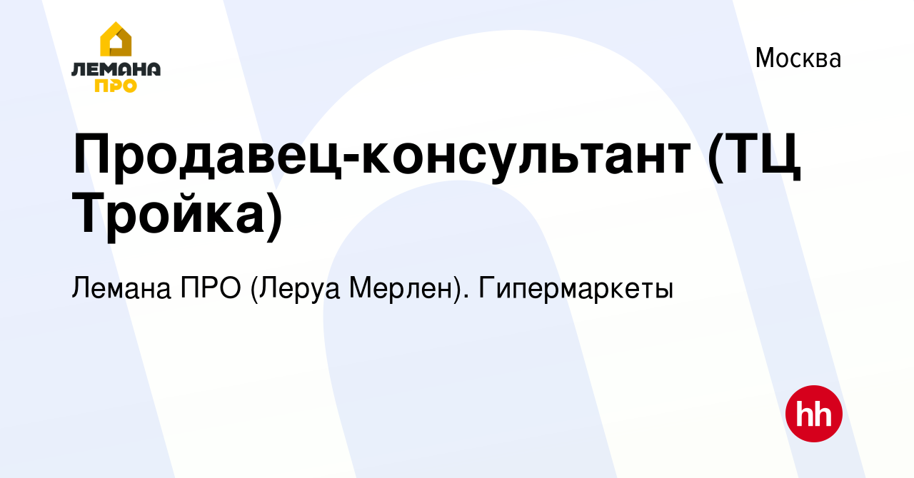 Вакансия Продавец-консультант (ТЦ Тройка) в Москве, работа в компании  Лемана ПРО (Леруа Мерлен). Гипермаркеты (вакансия в архиве c 28 декабря  2018)