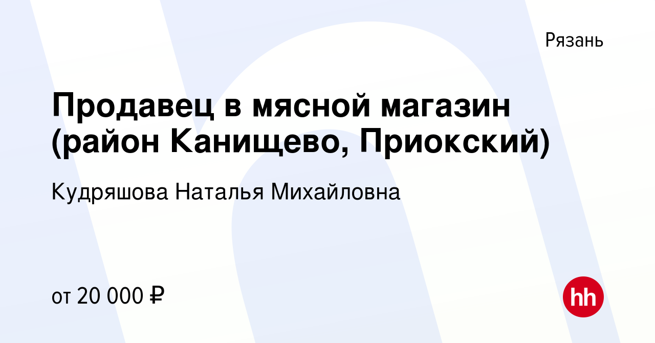 Вакансия Продавец в мясной магазин (район Канищево, Приокский) в Рязани,  работа в компании Кудряшова Наталья Михайловна (вакансия в архиве c 17 июля  2018)