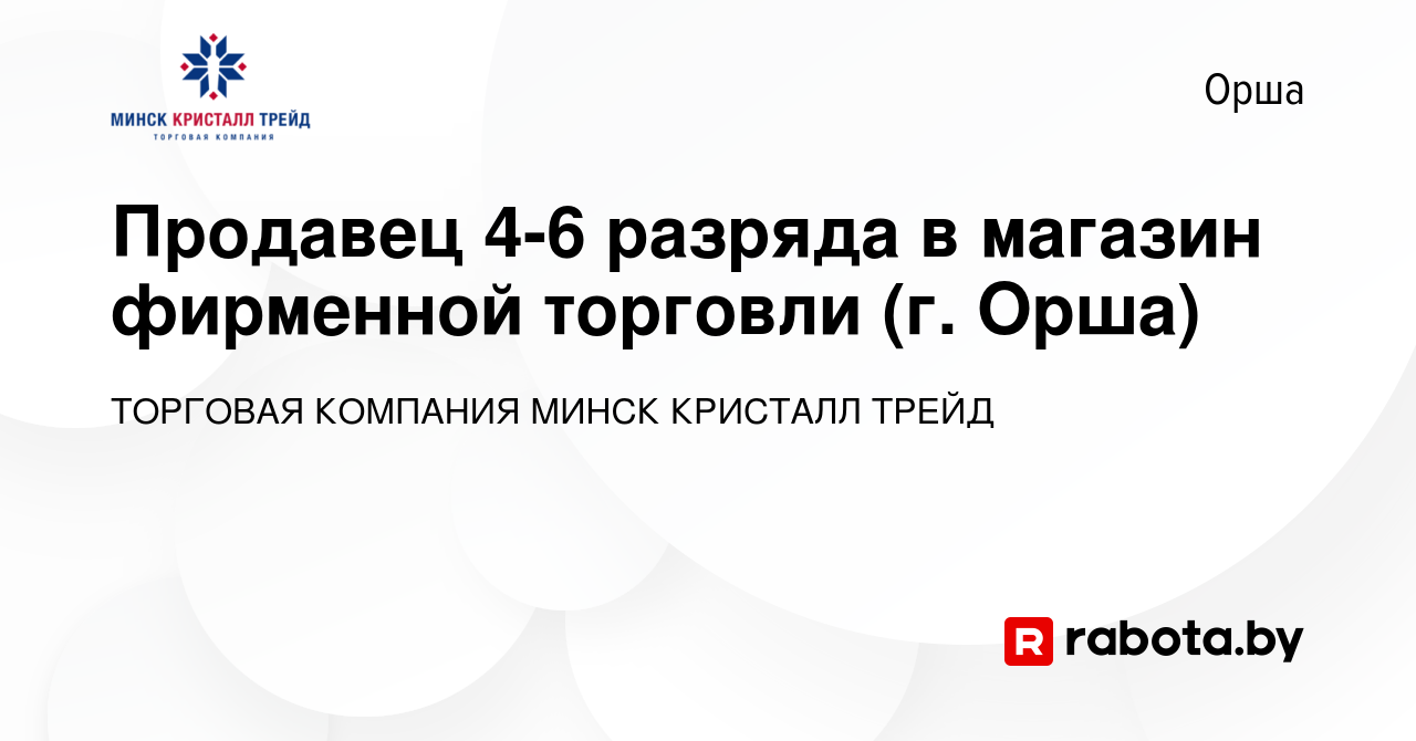 Вакансия Продавец 4-6 разряда в магазин фирменной торговли (г. Орша) в  Орше, работа в компании ТОРГОВАЯ КОМПАНИЯ МИНСК КРИСТАЛЛ ТРЕЙД (вакансия в  архиве c 5 августа 2018)