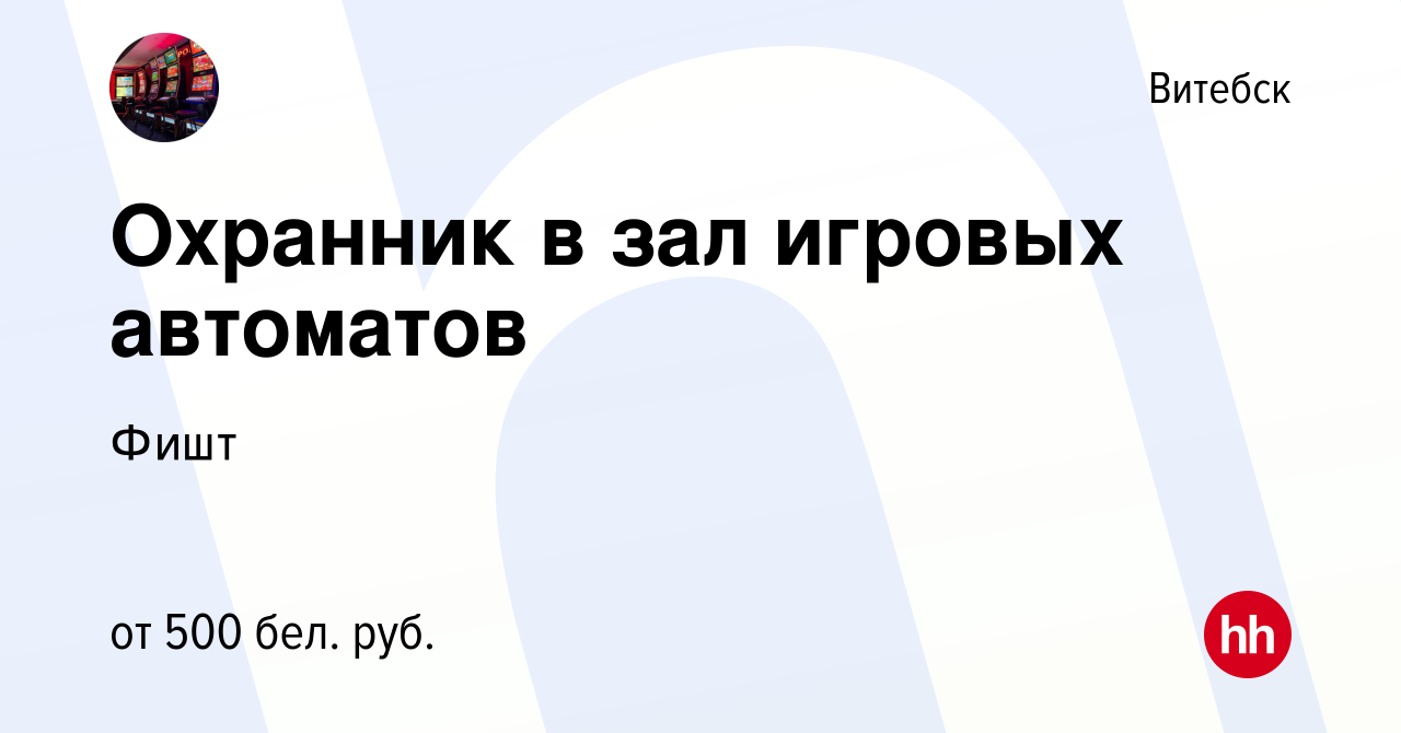 Вакансия Охранник в зал игровых автоматов в Витебске, работа в компании  Фишт (вакансия в архиве c 15 августа 2018)