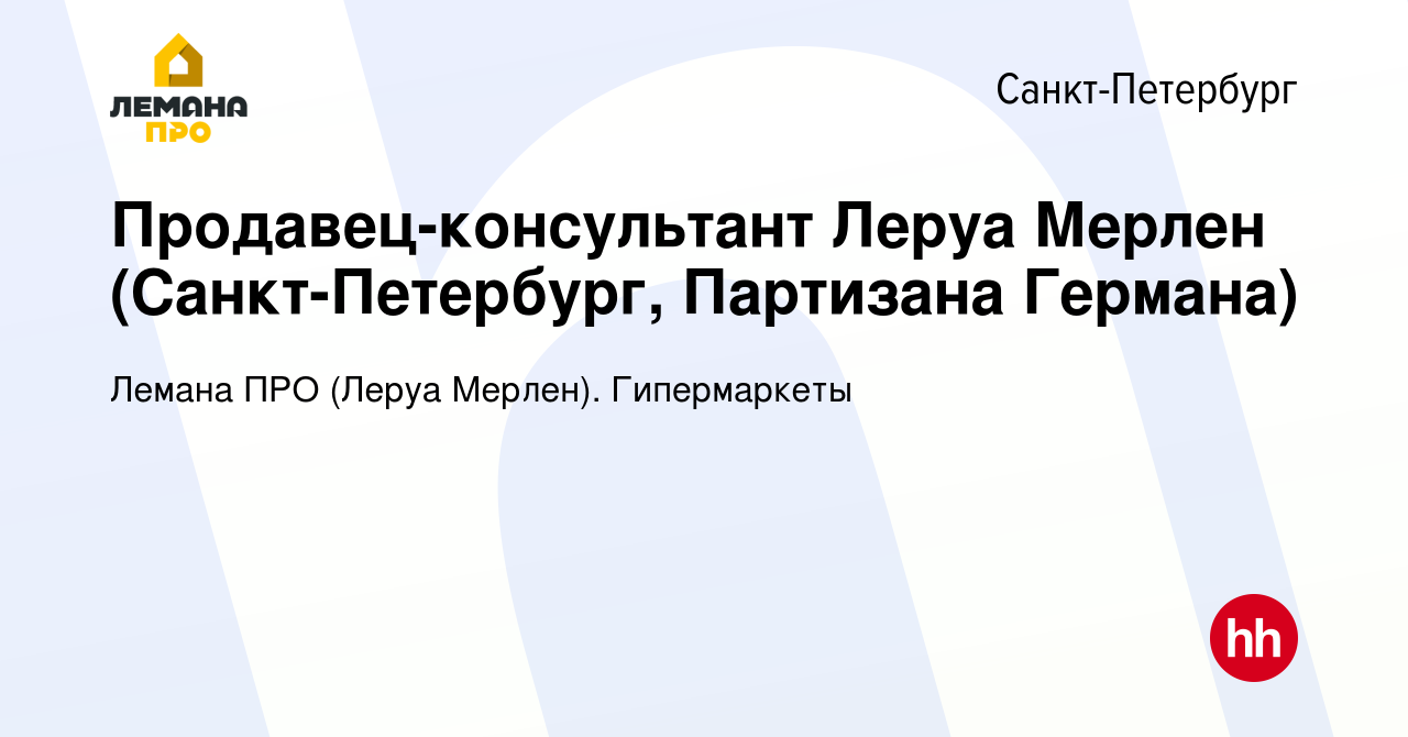 Вакансия Продавец-консультант Леруа Мерлен (Санкт-Петербург, Партизана  Германа) в Санкт-Петербурге, работа в компании Леруа Мерлен. Гипермаркеты  (вакансия в архиве c 16 августа 2018)