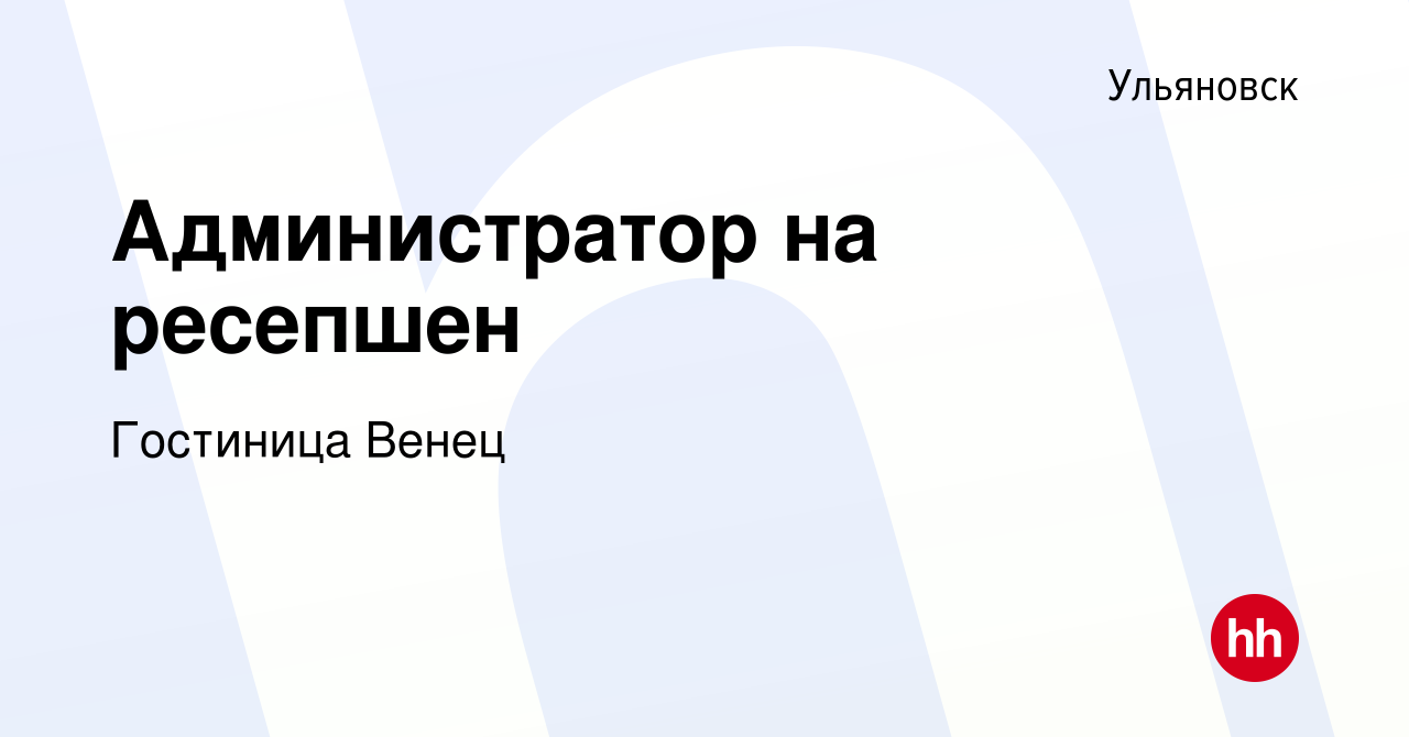 Вакансия Администратор на ресепшен в Ульяновске, работа в компании Гостиница  Венец (вакансия в архиве c 14 октября 2018)