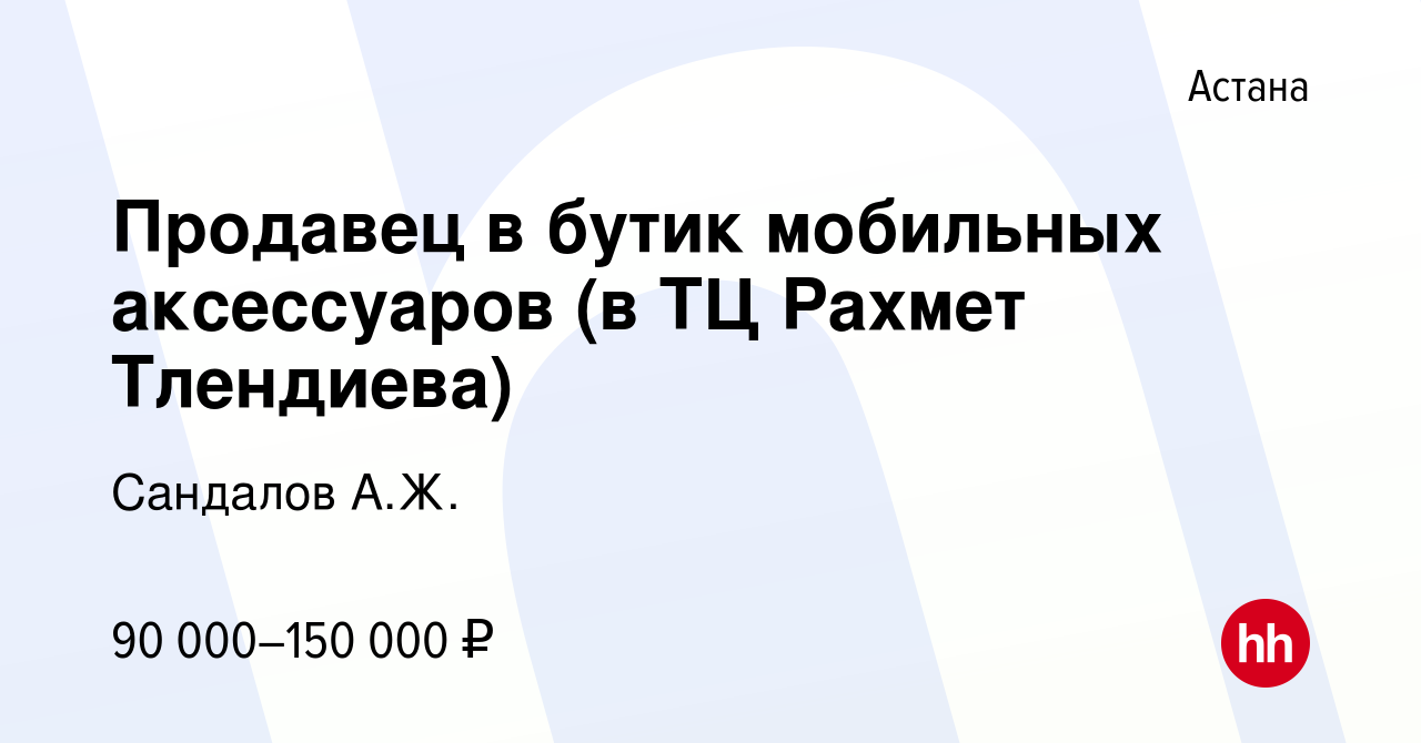 Вакансия Продавец в бутик мобильных аксессуаров (в ТЦ Рахмет Тлендиева) в  Астане, работа в компании Сандалов А.Ж. (вакансия в архиве c 28 ноября 2018)