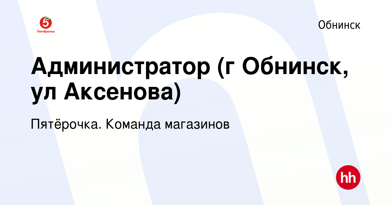 Вакансия Администратор (г Обнинск, ул Аксенова) в Обнинске, работа в  компании Пятёрочка. Команда магазинов (вакансия в архиве c 1 декабря 2018)