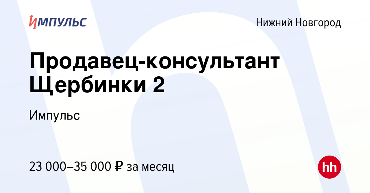 Вакансия Продавец-консультант Щербинки 2 в Нижнем Новгороде, работа в  компании Импульс (вакансия в архиве c 21 декабря 2018)