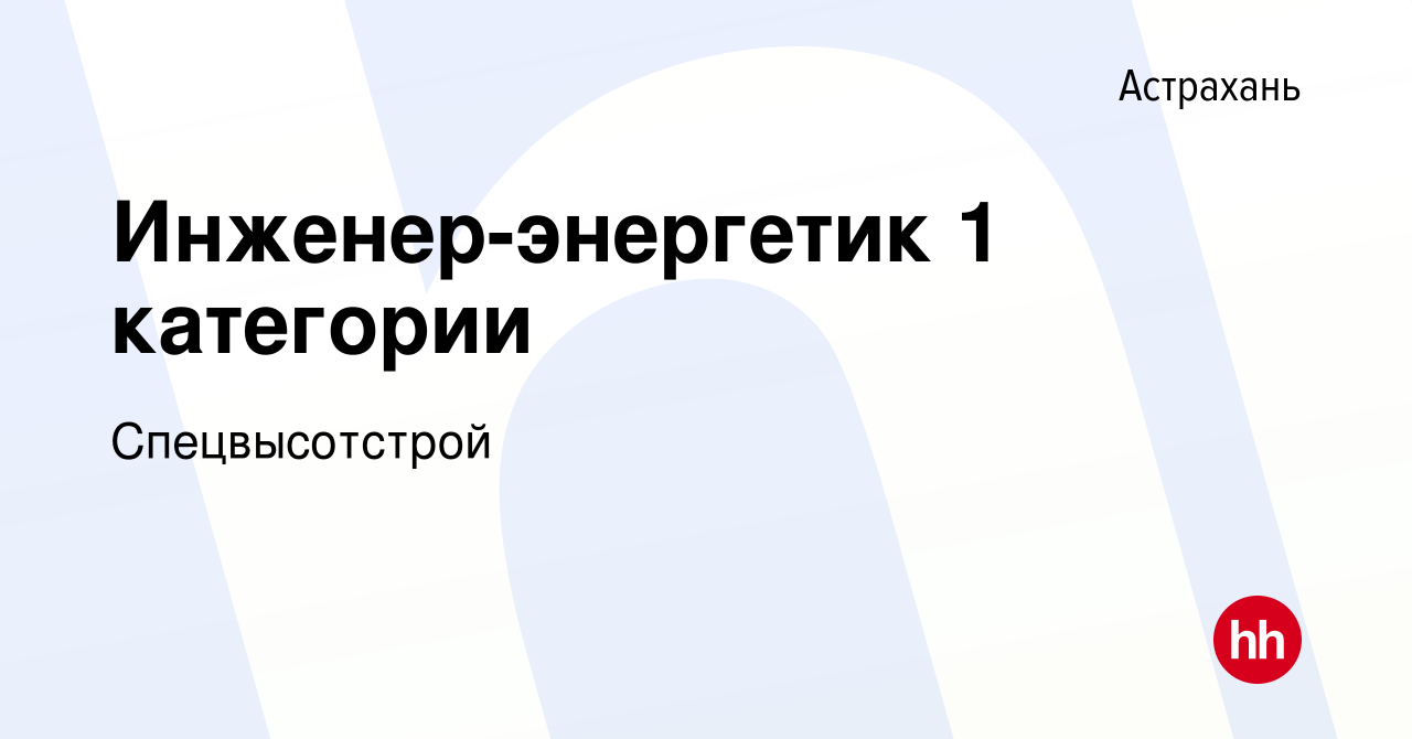 Вакансия Инженер-энергетик 1 категории в Астрахани, работа в компании  Спецвысотстрой (вакансия в архиве c 27 декабря 2018)