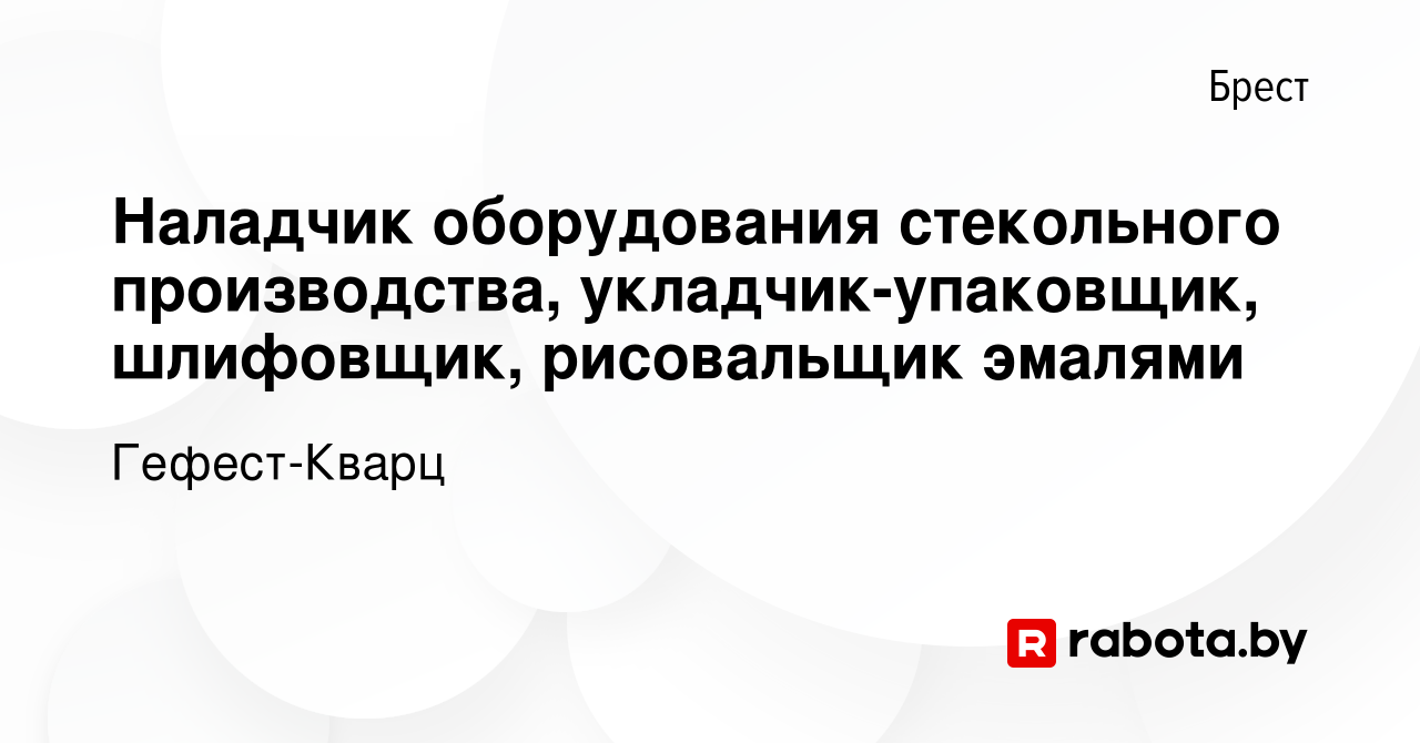 Вакансия Наладчик оборудования стекольного производства,  укладчик-упаковщик, шлифовщик, рисовальщик эмалями в Бресте, работа в  компании Гефест-Кварц (вакансия в архиве c 14 декабря 2018)