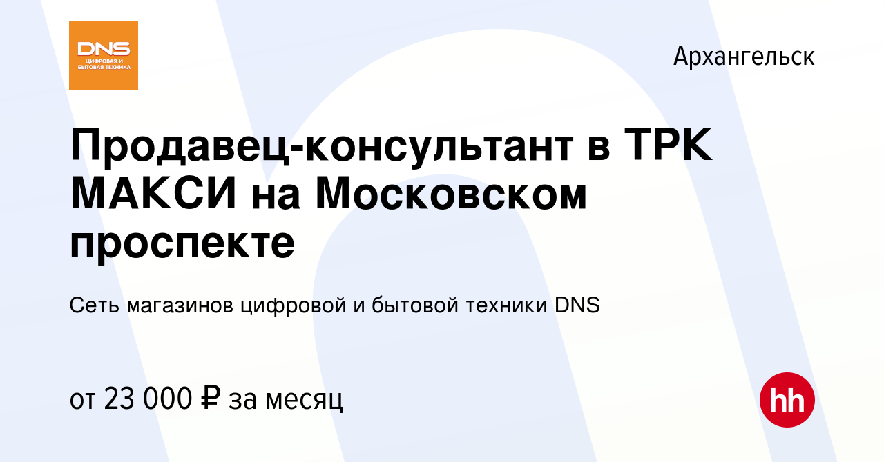 Вакансия Продавец-консультант в ТРК МАКСИ на Московском проспекте в  Архангельске, работа в компании Сеть магазинов цифровой и бытовой техники  DNS (вакансия в архиве c 20 февраля 2019)