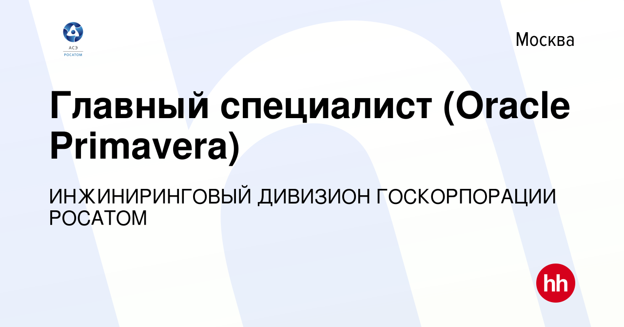 Вакансия Главный специалист (Oracle Primavera) в Москве, работа в компании  ИНЖИНИРИНГОВЫЙ ДИВИЗИОН ГОСКОРПОРАЦИИ РОСАТОМ (вакансия в архиве c 1 мая  2019)