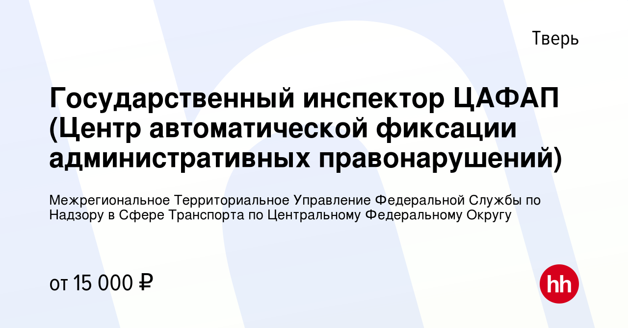 Вакансия Государственный инспектор ЦАФАП (Центр автоматической фиксации  административных правонарушений) в Твери, работа в компании Межрегиональное  Территориальное Управление Федеральной Службы по Надзору в Сфере Транспорта  по Центральному Федеральному ...