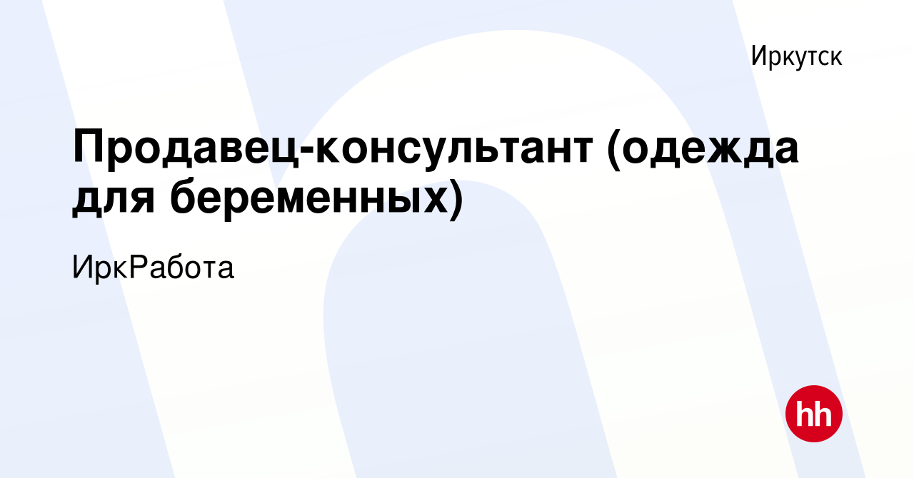 Вакансия Продавец-консультант (одежда для беременных) в Иркутске, работа в  компании ИркРабота (вакансия в архиве c 29 января 2019)