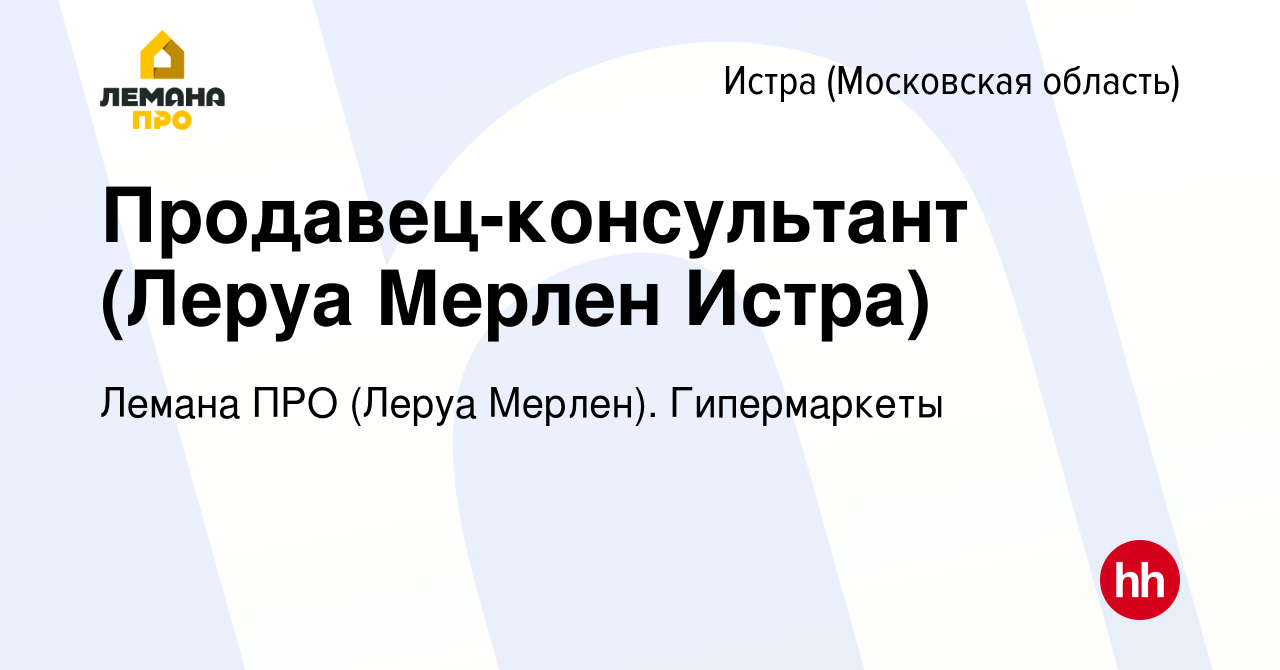 Вакансия Продавец-консультант (Леруа Мерлен Истра) в Истре, работа в  компании Леруа Мерлен. Гипермаркеты (вакансия в архиве c 27 февраля 2019)