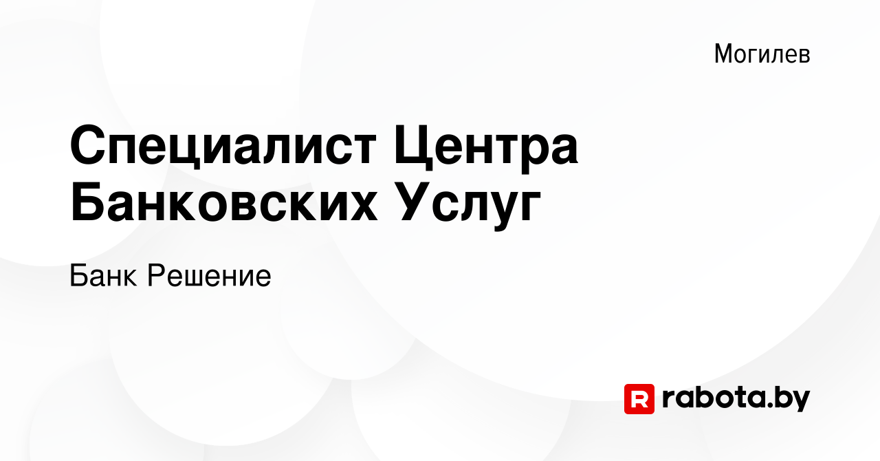 Вакансия Специалист Центра Банковских Услуг в Могилеве, работа в компании Банк  Решение (вакансия в архиве c 6 марта 2019)