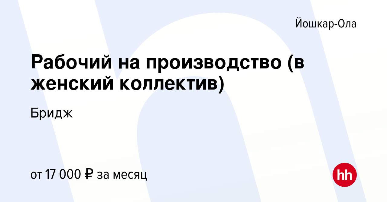 Вакансия Рабочий на производство (в женский коллектив) в Йошкар-Оле, работа  в компании Бридж (вакансия в архиве c 19 февраля 2019)