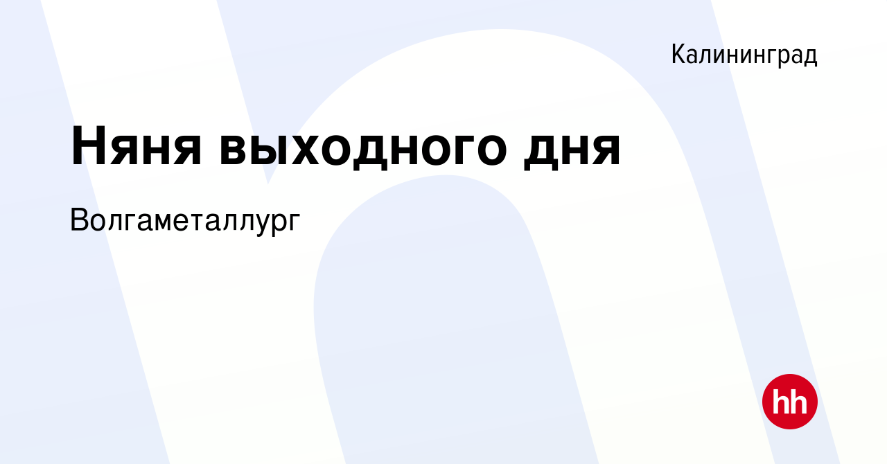 Вакансия Няня выходного дня в Калининграде, работа в компании  Волгаметаллург (вакансия в архиве c 30 марта 2019)