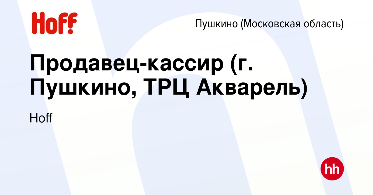 Вакансия Продавец-кассир (г. Пушкино, ТРЦ Акварель) в Пушкино (Московская  область) , работа в компании Hoff (вакансия в архиве c 5 июня 2019)