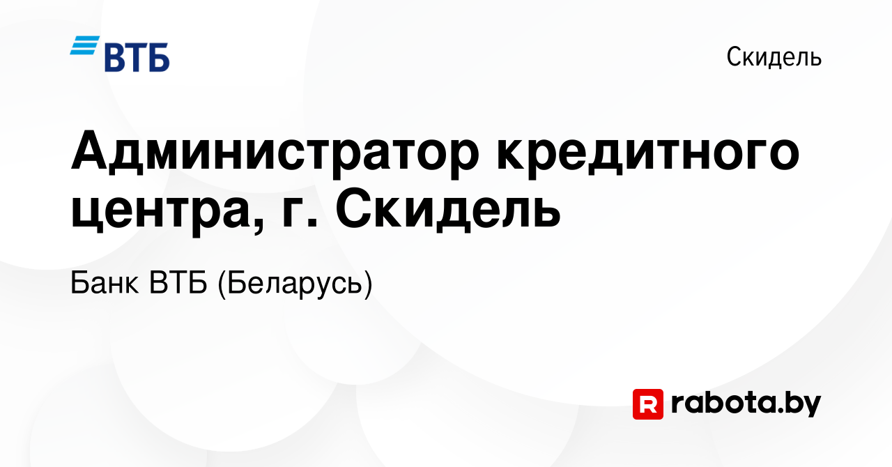 Вакансия Администратор кредитного центра, г. Скидель в Скиделе, работа в  компании Банк ВТБ (Беларусь) (вакансия в архиве c 9 мая 2019)