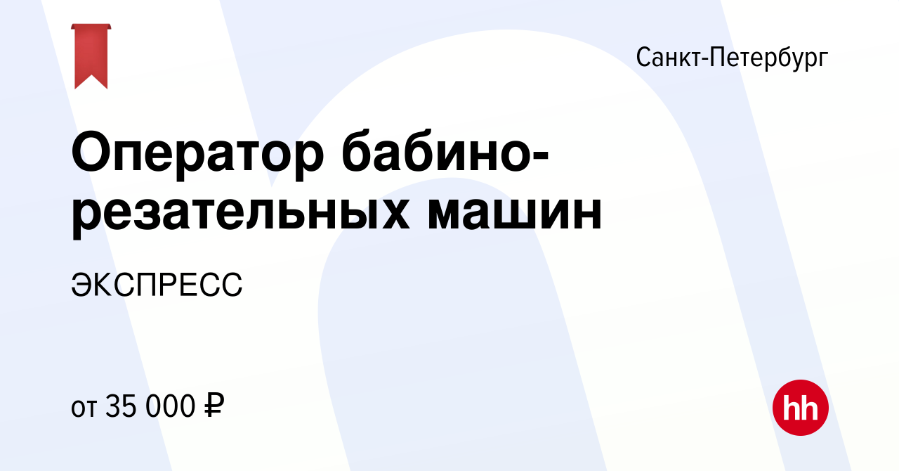 Вакансия Оператор бабино-резательных машин в Санкт-Петербурге, работа в  компании ЭКСПРЕСС (вакансия в архиве c 21 апреля 2019)