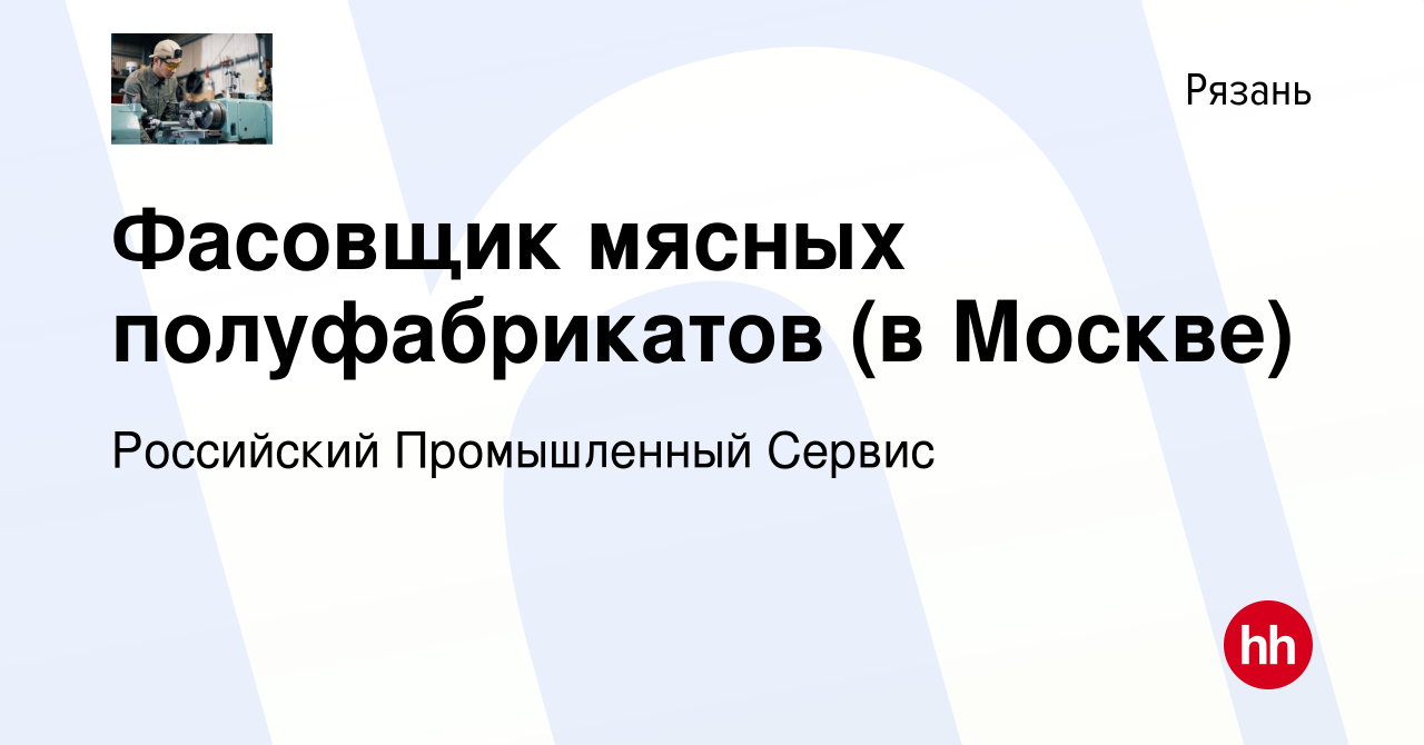 Вакансия Фасовщик мясных полуфабрикатов (в Москве) в Рязани, работа в  компании Российский Промышленный Сервис (вакансия в архиве c 1 мая 2019)