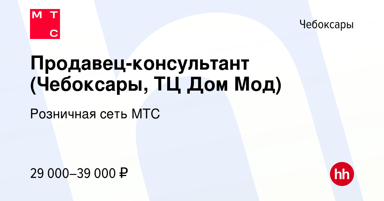 Вакансия Продавец-консультант (Чебоксары, ТЦ Дом Мод) в Чебоксарах, работа  в компании Розничная сеть МТС (вакансия в архиве c 24 августа 2019)