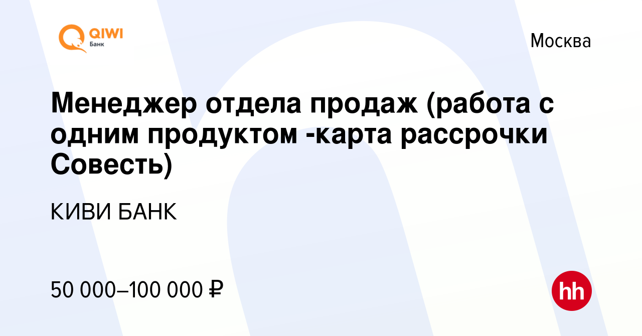 Вакансия Менеджер отдела продаж (работа с одним продуктом -карта рассрочки  Совесть) в Москве, работа в компании КИВИ БАНК (вакансия в архиве c 19 мая  2019)