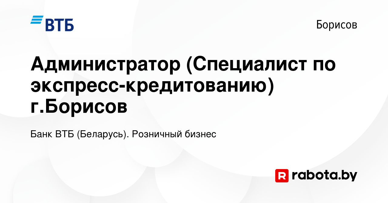 Вакансия Администратор (Специалист по экспресс-кредитованию) г.Борисов в  Борисове, работа в компании Банк ВТБ (Беларусь). Розничный бизнес (вакансия  в архиве c 7 июля 2019)